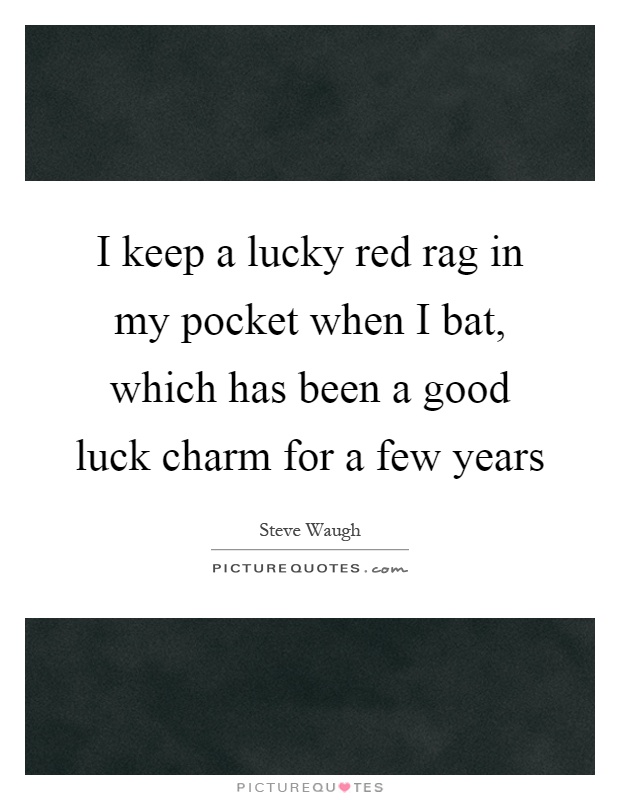 I keep a lucky red rag in my pocket when I bat, which has been a good luck charm for a few years Picture Quote #1