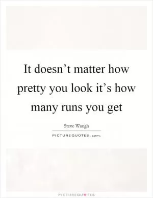 It doesn’t matter how pretty you look it’s how many runs you get Picture Quote #1