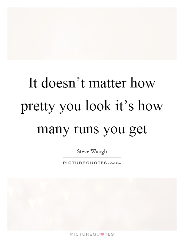 It doesn't matter how pretty you look it's how many runs you get Picture Quote #1