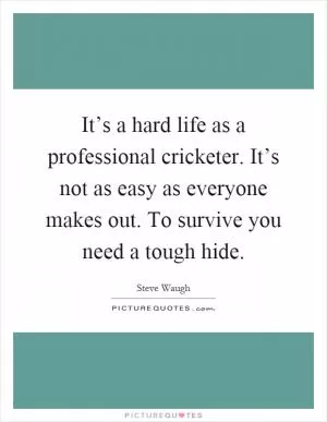 It’s a hard life as a professional cricketer. It’s not as easy as everyone makes out. To survive you need a tough hide Picture Quote #1