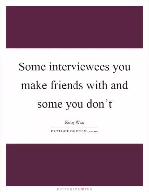 Some interviewees you make friends with and some you don’t Picture Quote #1
