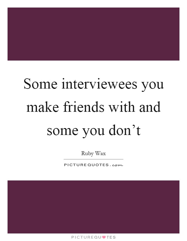 Some interviewees you make friends with and some you don't Picture Quote #1