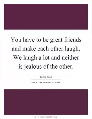 You have to be great friends and make each other laugh. We laugh a lot and neither is jealous of the other Picture Quote #1