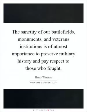 The sanctity of our battlefields, monuments, and veterans institutions is of utmost importance to preserve military history and pay respect to those who fought Picture Quote #1