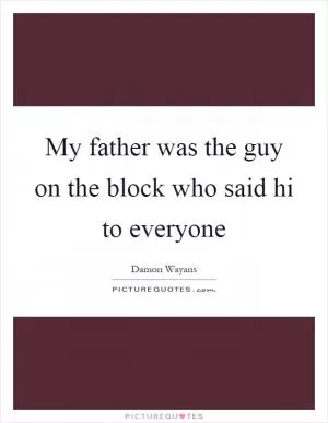 My father was the guy on the block who said hi to everyone Picture Quote #1
