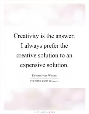 Creativity is the answer. I always prefer the creative solution to an expensive solution Picture Quote #1