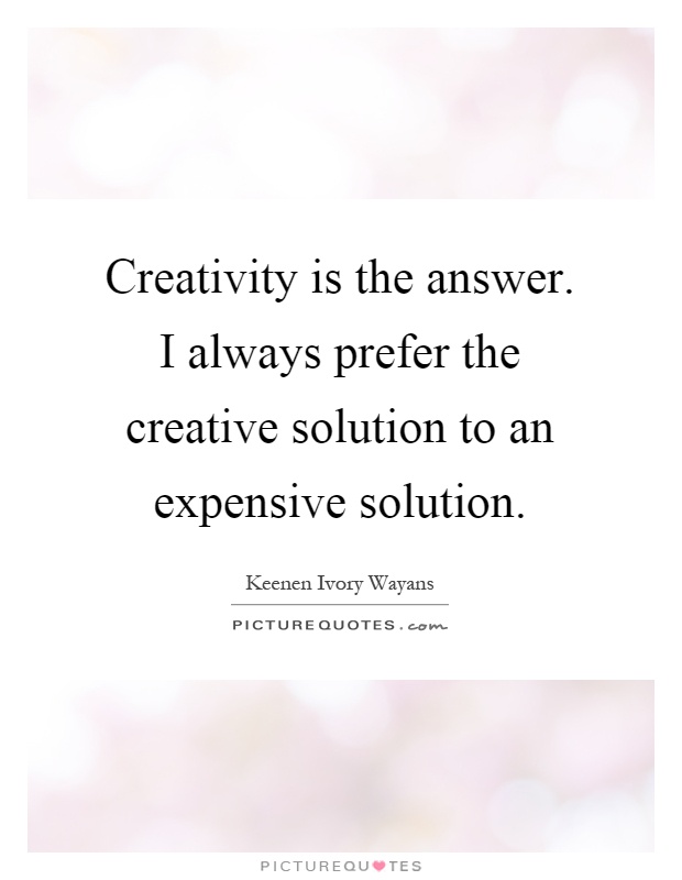 Creativity is the answer. I always prefer the creative solution to an expensive solution Picture Quote #1