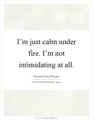 I’m just calm under fire. I’m not intimidating at all Picture Quote #1