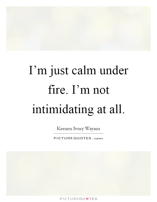 I'm just calm under fire. I'm not intimidating at all Picture Quote #1