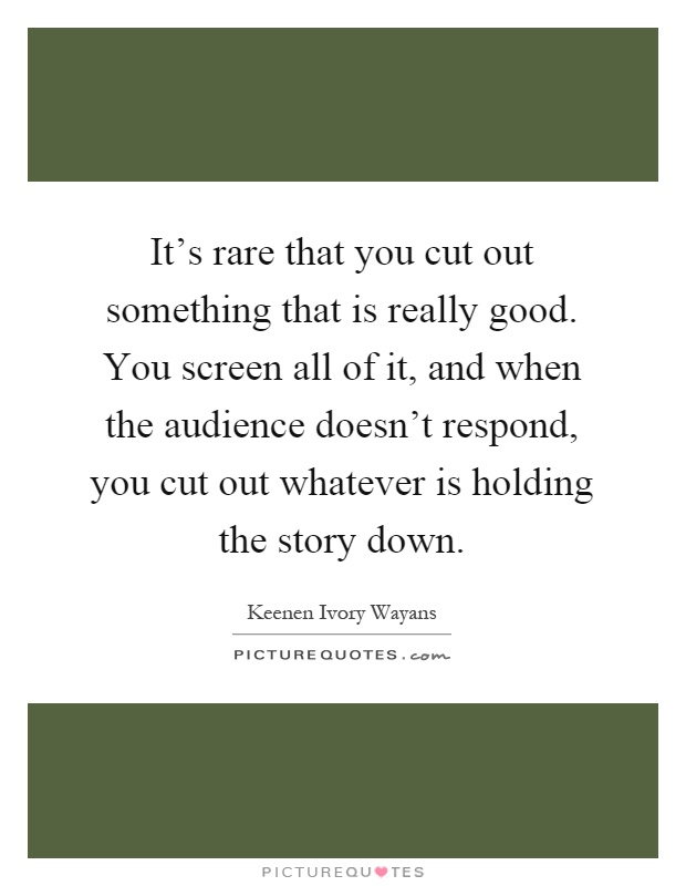 It's rare that you cut out something that is really good. You screen all of it, and when the audience doesn't respond, you cut out whatever is holding the story down Picture Quote #1