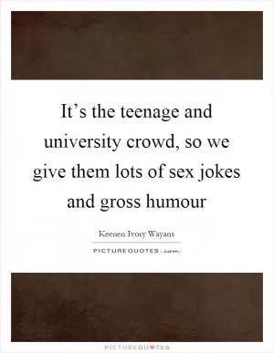 It’s the teenage and university crowd, so we give them lots of sex jokes and gross humour Picture Quote #1