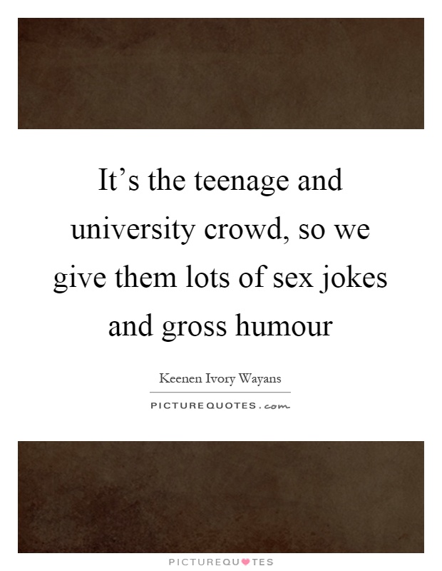 It's the teenage and university crowd, so we give them lots of sex jokes and gross humour Picture Quote #1
