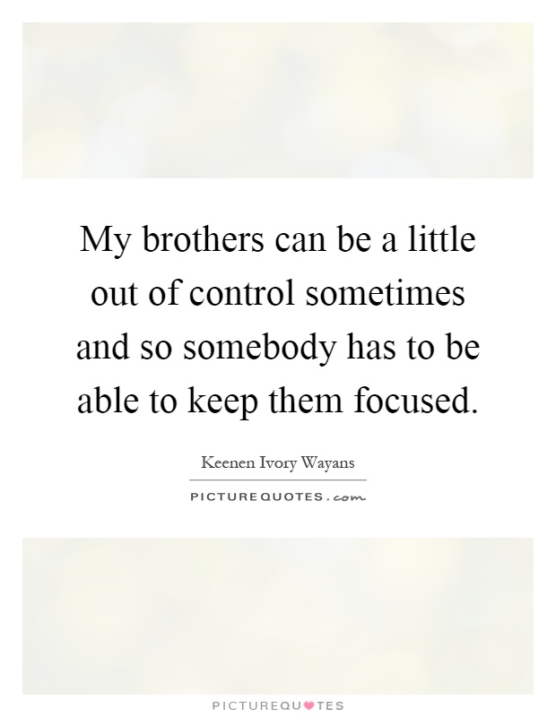 My brothers can be a little out of control sometimes and so somebody has to be able to keep them focused Picture Quote #1