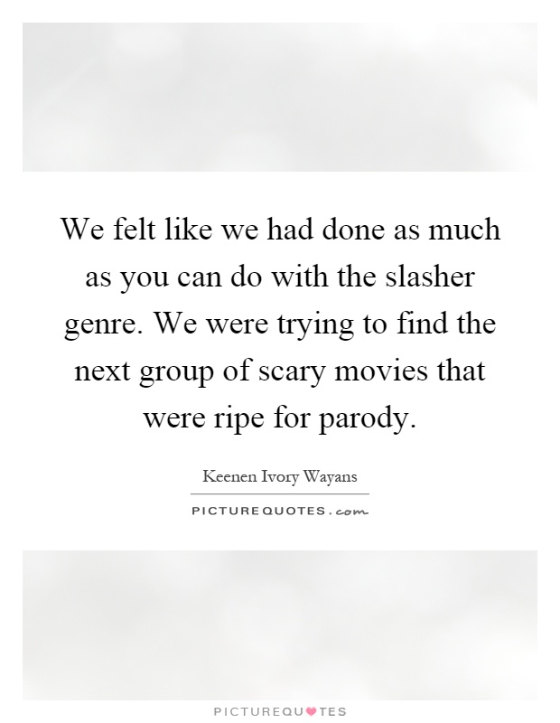 We felt like we had done as much as you can do with the slasher genre. We were trying to find the next group of scary movies that were ripe for parody Picture Quote #1