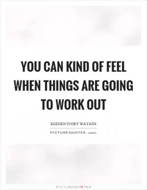You can kind of feel when things are going to work out Picture Quote #1
