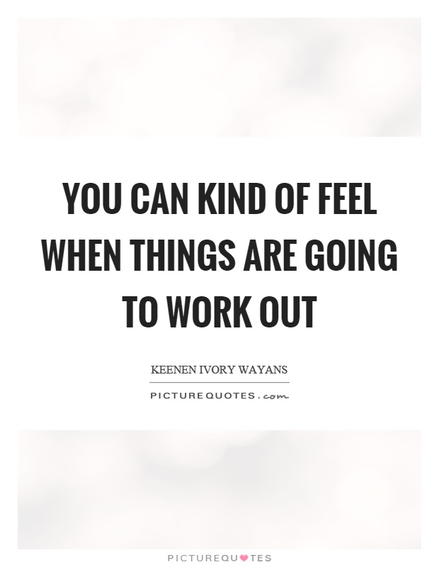 You can kind of feel when things are going to work out Picture Quote #1