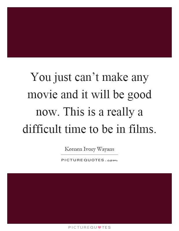 You just can't make any movie and it will be good now. This is a really a difficult time to be in films Picture Quote #1