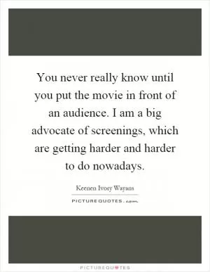 You never really know until you put the movie in front of an audience. I am a big advocate of screenings, which are getting harder and harder to do nowadays Picture Quote #1