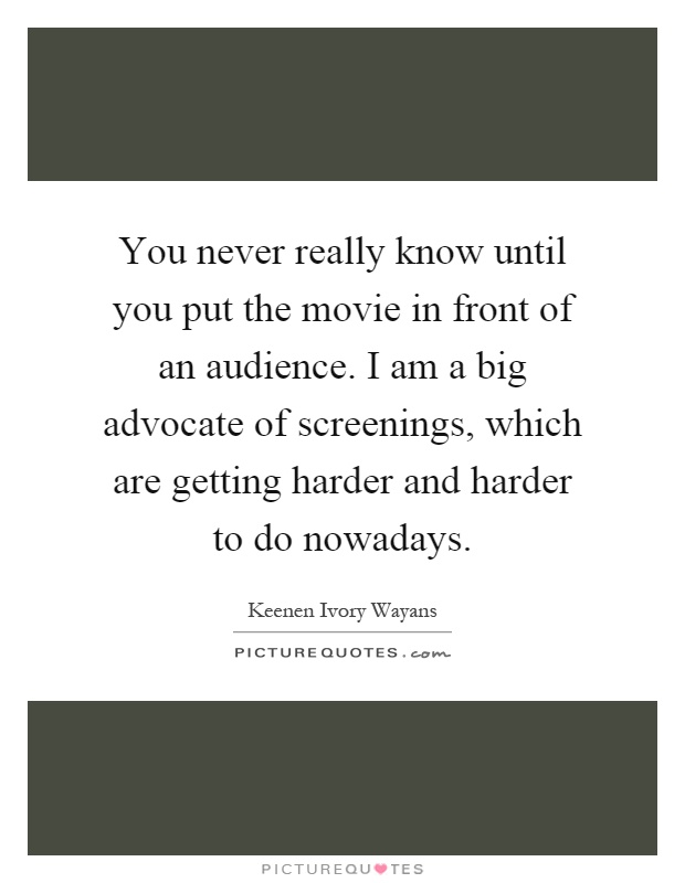 You never really know until you put the movie in front of an audience. I am a big advocate of screenings, which are getting harder and harder to do nowadays Picture Quote #1