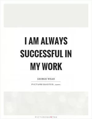I am always successful in my work Picture Quote #1