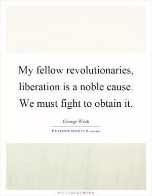 My fellow revolutionaries, liberation is a noble cause. We must fight to obtain it Picture Quote #1