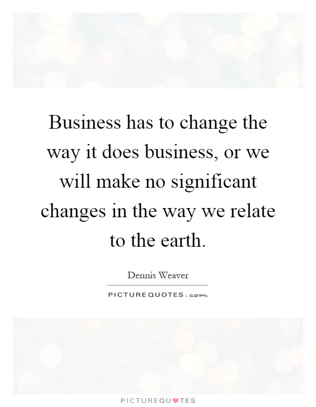 Business has to change the way it does business, or we will make no significant changes in the way we relate to the earth Picture Quote #1