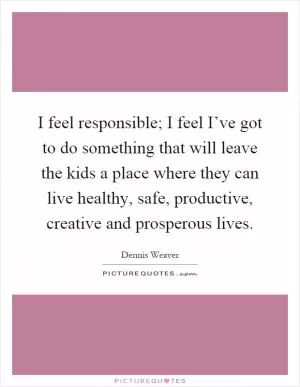 I feel responsible; I feel I’ve got to do something that will leave the kids a place where they can live healthy, safe, productive, creative and prosperous lives Picture Quote #1