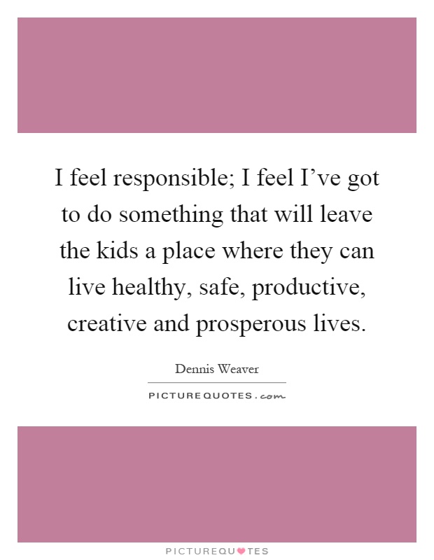 I feel responsible; I feel I've got to do something that will leave the kids a place where they can live healthy, safe, productive, creative and prosperous lives Picture Quote #1