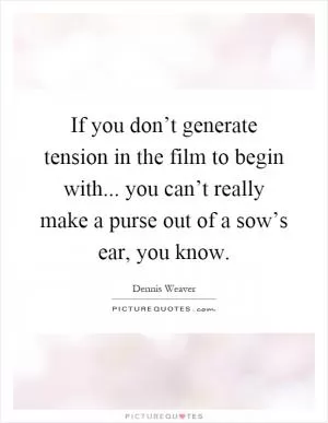 If you don’t generate tension in the film to begin with... you can’t really make a purse out of a sow’s ear, you know Picture Quote #1