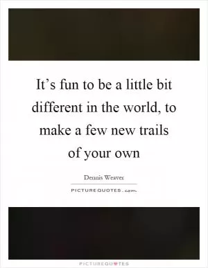 It’s fun to be a little bit different in the world, to make a few new trails of your own Picture Quote #1