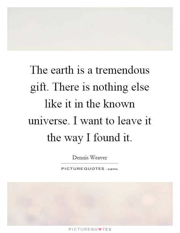 The earth is a tremendous gift. There is nothing else like it in the known universe. I want to leave it the way I found it Picture Quote #1
