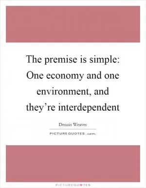 The premise is simple: One economy and one environment, and they’re interdependent Picture Quote #1