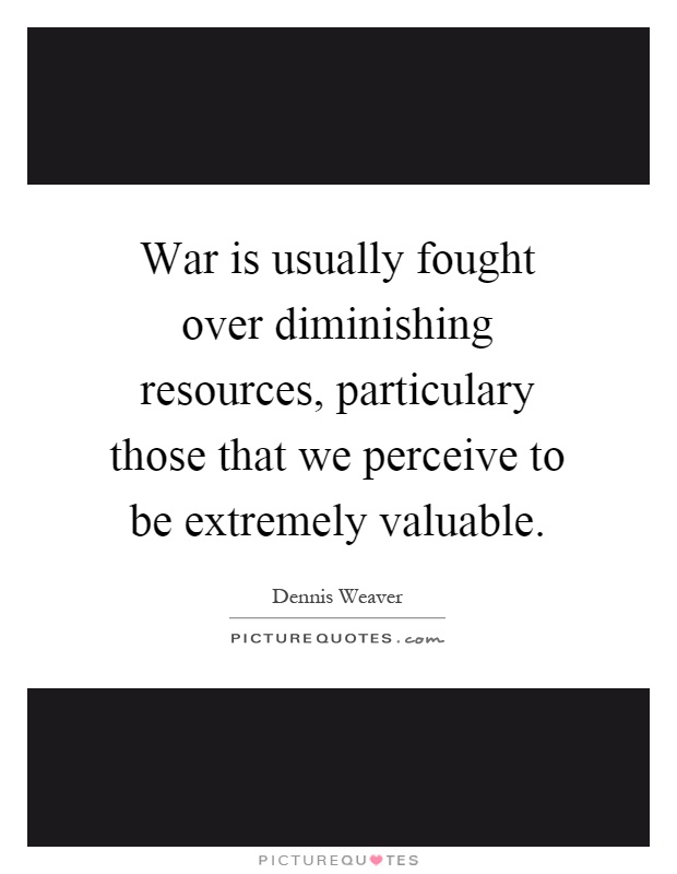 War is usually fought over diminishing resources, particulary those that we perceive to be extremely valuable Picture Quote #1