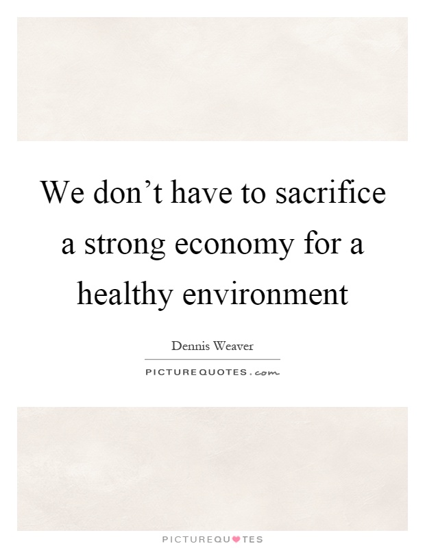We don't have to sacrifice a strong economy for a healthy environment Picture Quote #1