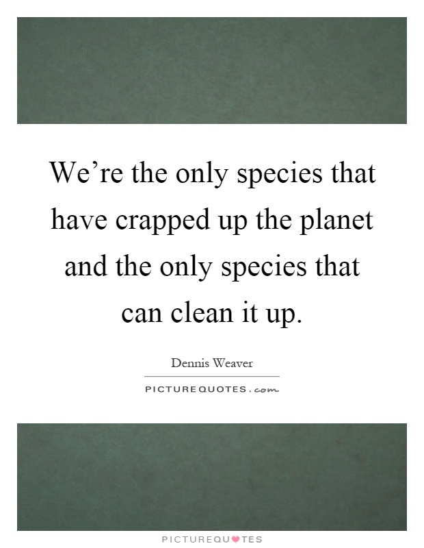 We're the only species that have crapped up the planet and the only species that can clean it up Picture Quote #1