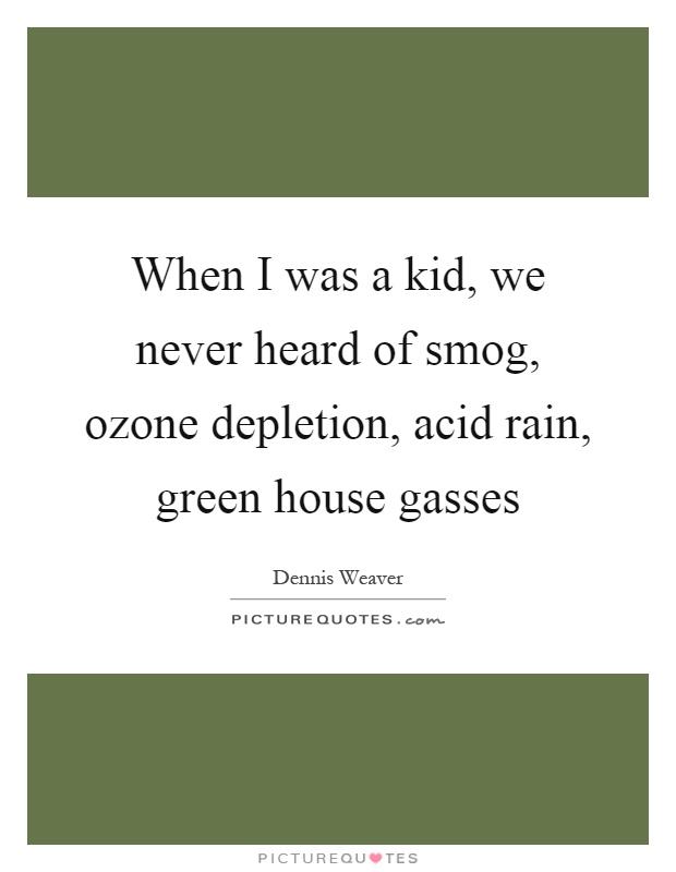 When I was a kid, we never heard of smog, ozone depletion, acid rain, green house gasses Picture Quote #1
