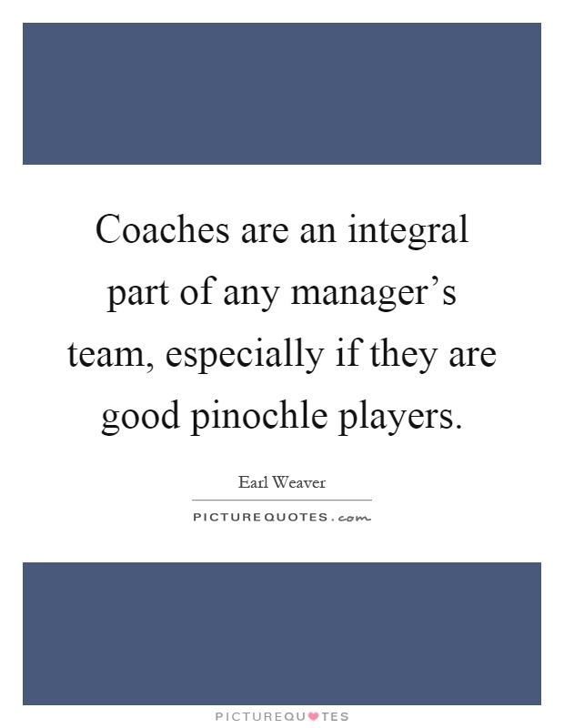 Coaches are an integral part of any manager's team, especially if they are good pinochle players Picture Quote #1