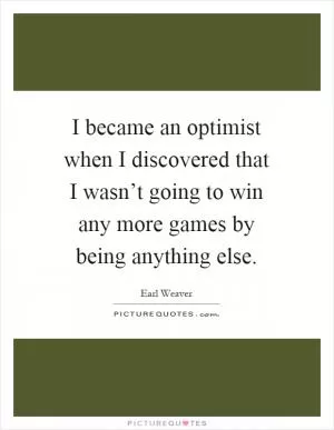 I became an optimist when I discovered that I wasn’t going to win any more games by being anything else Picture Quote #1