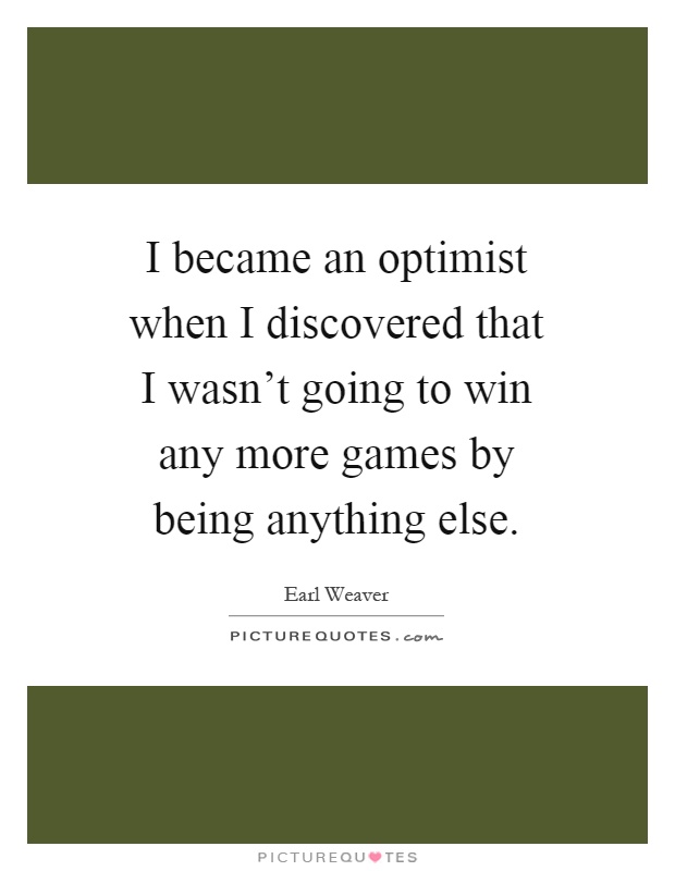 I became an optimist when I discovered that I wasn't going to win any more games by being anything else Picture Quote #1