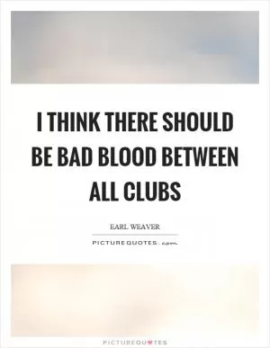 I think there should be bad blood between all clubs Picture Quote #1