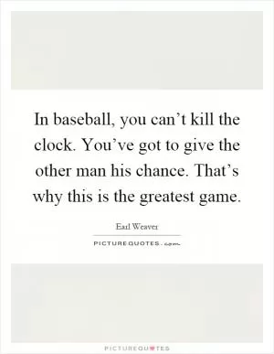 In baseball, you can’t kill the clock. You’ve got to give the other man his chance. That’s why this is the greatest game Picture Quote #1