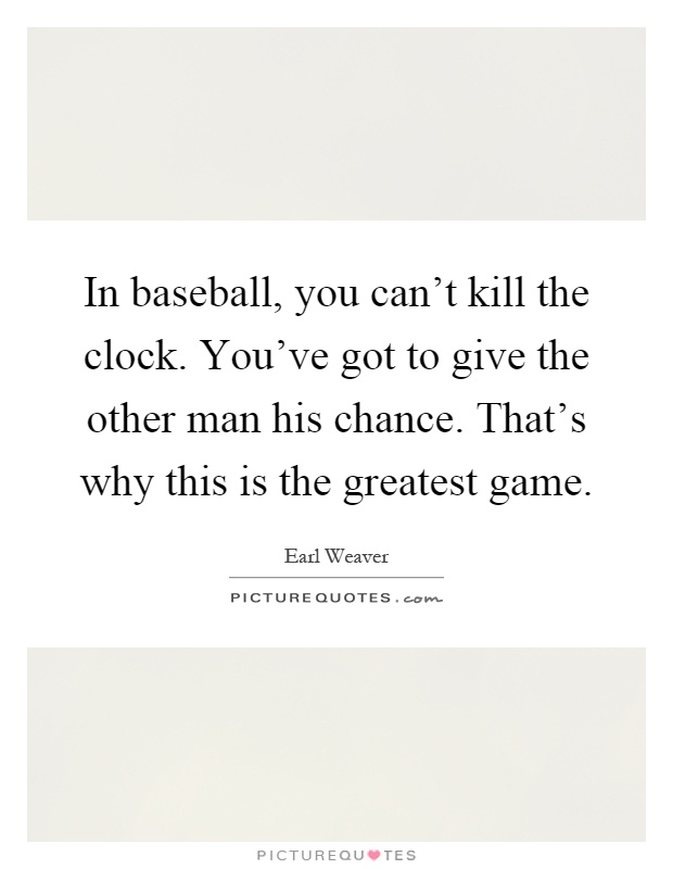In baseball, you can't kill the clock. You've got to give the other man his chance. That's why this is the greatest game Picture Quote #1