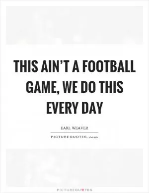 This ain’t a football game, we do this every day Picture Quote #1