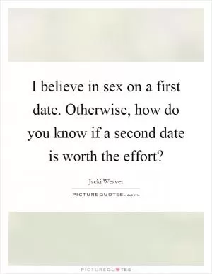 I believe in sex on a first date. Otherwise, how do you know if a second date is worth the effort? Picture Quote #1