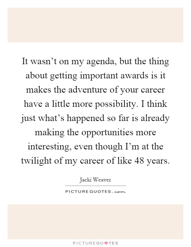 It wasn't on my agenda, but the thing about getting important awards is it makes the adventure of your career have a little more possibility. I think just what's happened so far is already making the opportunities more interesting, even though I'm at the twilight of my career of like 48 years Picture Quote #1