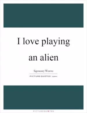 I love playing an alien Picture Quote #1