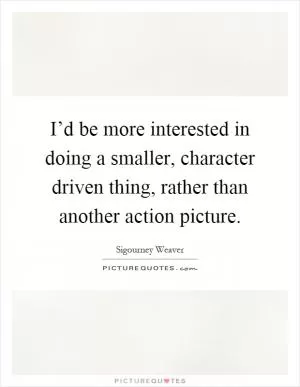 I’d be more interested in doing a smaller, character driven thing, rather than another action picture Picture Quote #1