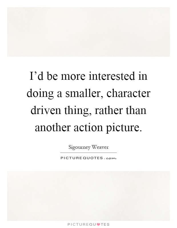I'd be more interested in doing a smaller, character driven thing, rather than another action picture Picture Quote #1