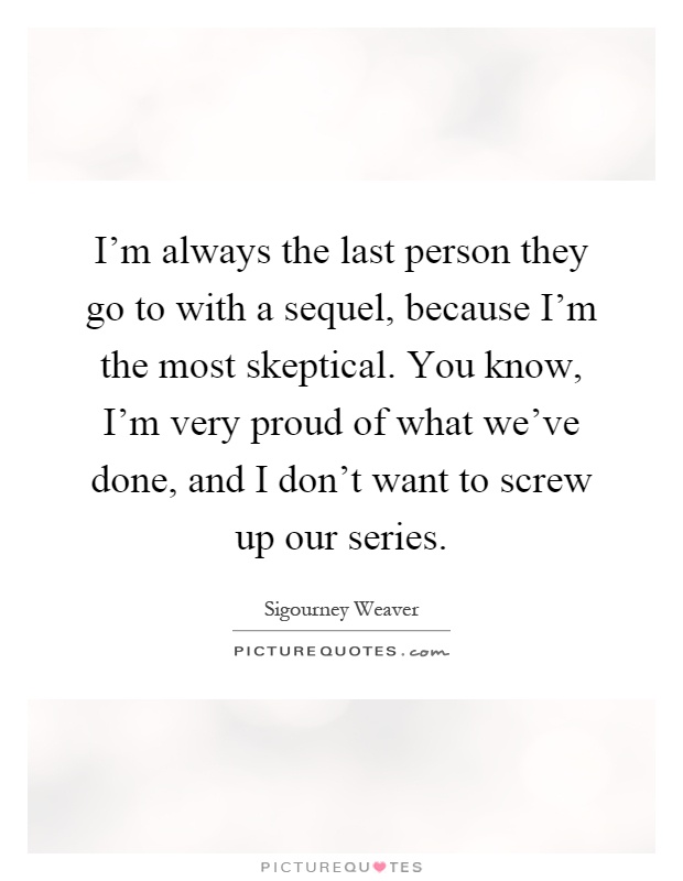 I'm always the last person they go to with a sequel, because I'm the most skeptical. You know, I'm very proud of what we've done, and I don't want to screw up our series Picture Quote #1