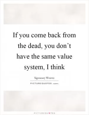 If you come back from the dead, you don’t have the same value system, I think Picture Quote #1
